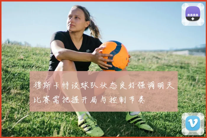 穆斯卡特谈球队状态良好强调明天比赛需把握开局与控制节奏