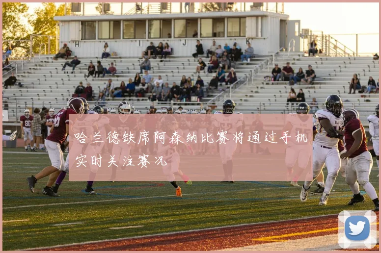 哈兰德缺席阿森纳比赛将通过手机实时关注赛况
