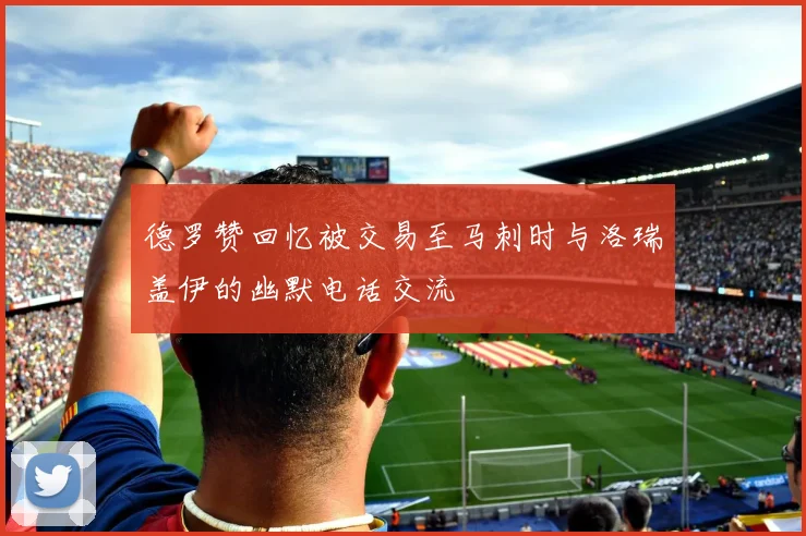 德罗赞回忆被交易至马刺时与洛瑞盖伊的幽默电话交流
