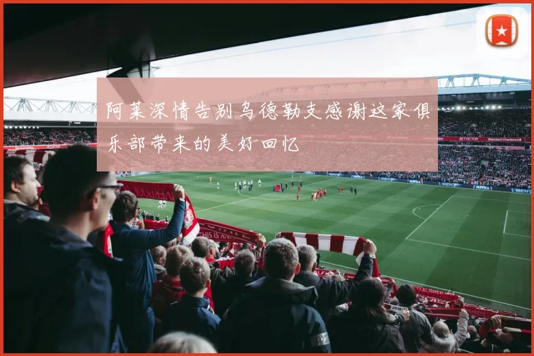 阿莱深情告别乌德勒支感谢这家俱乐部带来的美好回忆