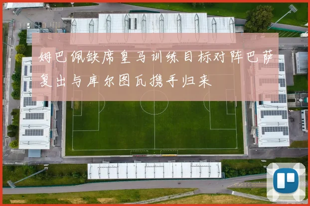 姆巴佩缺席皇马训练目标对阵巴萨复出与库尔图瓦携手归来