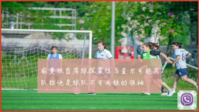 前曼联首席球探震惊马奎尔可能离队称他是球队不可或缺的领袖