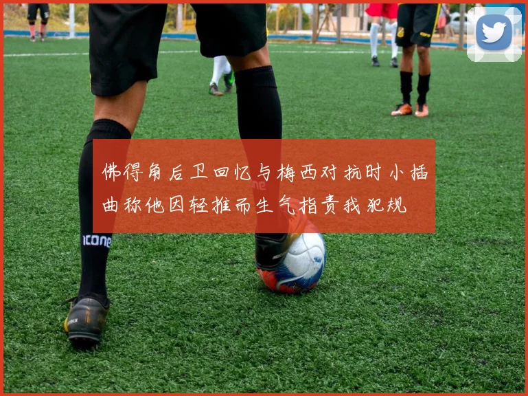 佛得角后卫回忆与梅西对抗时小插曲称他因轻推而生气指责我犯规