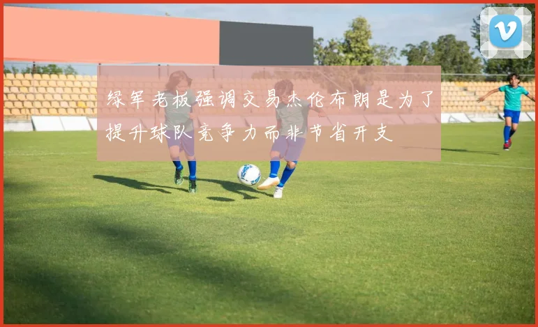 绿军老板强调交易杰伦布朗是为了提升球队竞争力而非节省开支