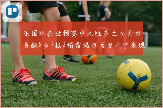 法国队在世预赛中大胜芬兰戈贝尔贡献8分7板2帽雷诺与马尔卡宁表现抢眼