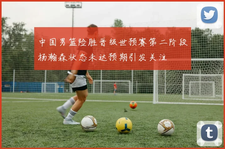 中国男篮险胜晋级世预赛第二阶段杨瀚森状态未达预期引发关注