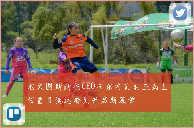 尤文图斯新任CEO卡尔内瓦利正式上任首日抵达都灵开启新篇章