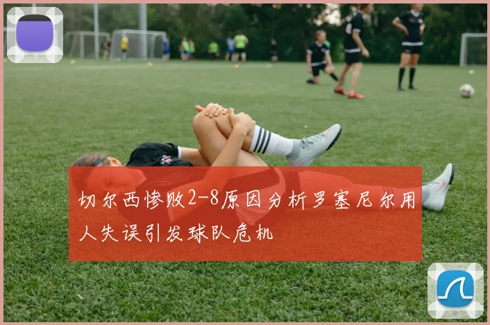 切尔西惨败2-8原因分析罗塞尼尔用人失误引发球队危机