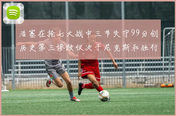 活塞在抢七大战中三节失守99分创历史第三惨败仅次于尼克斯和独行侠