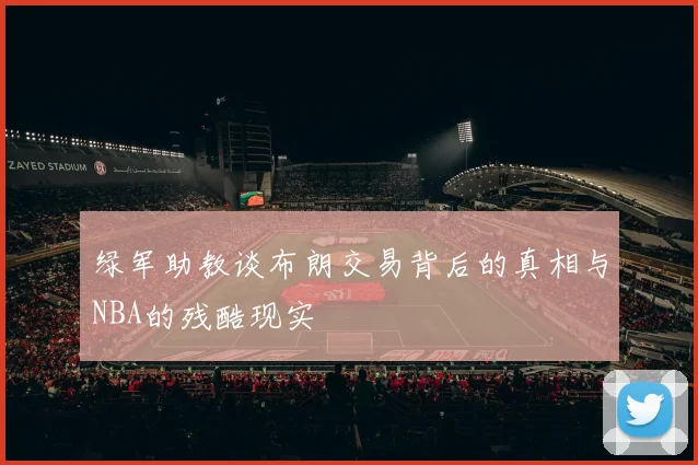 绿军助教谈布朗交易背后的真相与NBA的残酷现实