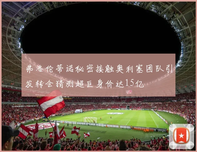 弗洛伦蒂诺秘密接触奥利塞团队引发转会猜测超巨身价达15亿
