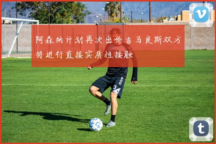 阿森纳计划再次出价吉马良斯双方将进行直接实质性接触