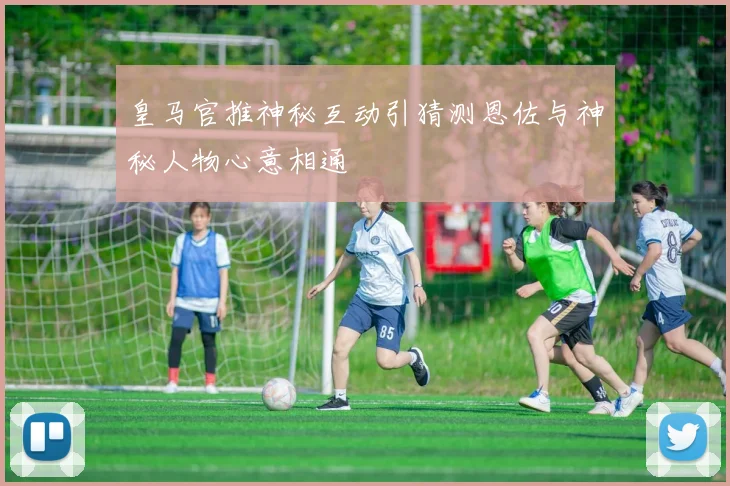 皇马官推神秘互动引猜测恩佐与神秘人物心意相通