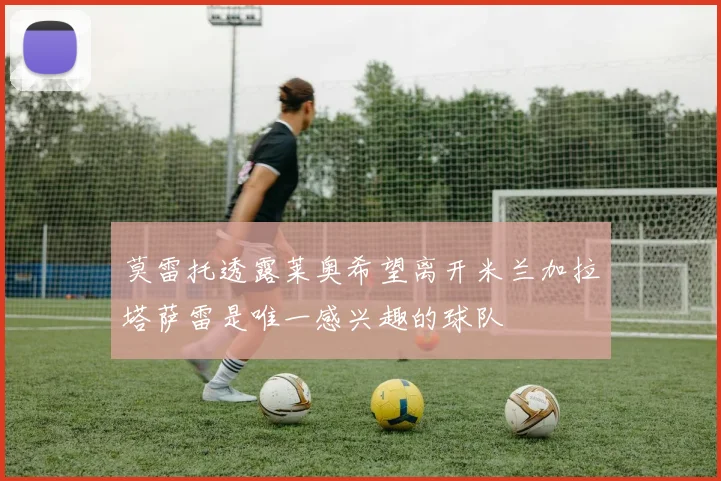 莫雷托透露莱奥希望离开米兰加拉塔萨雷是唯一感兴趣的球队