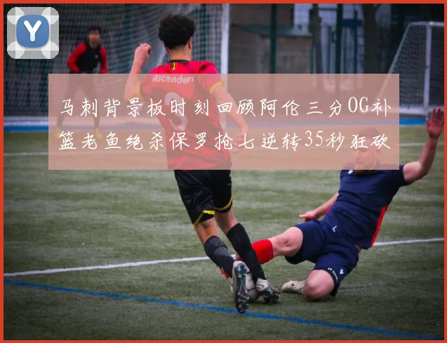 马刺背景板时刻回顾阿伦三分OG补篮老鱼绝杀保罗抢七逆转35秒狂砍13分