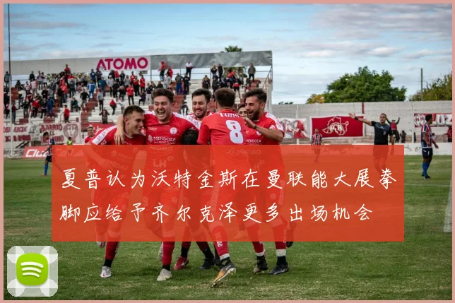 夏普认为沃特金斯在曼联能大展拳脚应给予齐尔克泽更多出场机会
