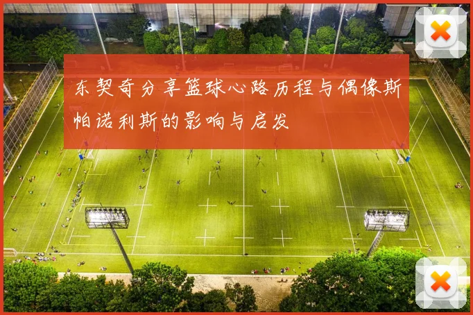 东契奇分享篮球心路历程与偶像斯帕诺利斯的影响与启发