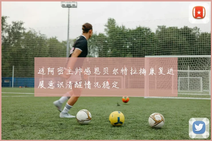 迈阿密主帅感恩贝尔特拉梅康复进展意识清醒情况稳定