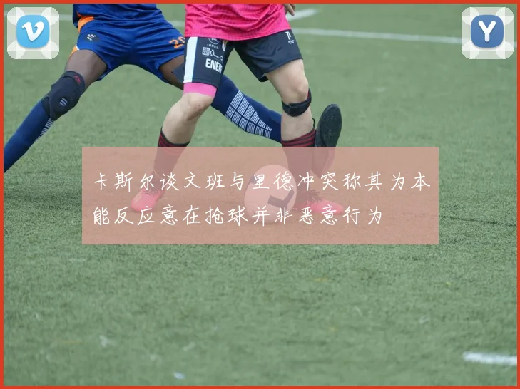 卡斯尔谈文班与里德冲突称其为本能反应意在抢球并非恶意行为