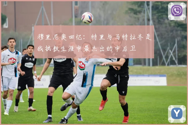 穆里尼奥回忆：特里与马特拉齐是我执教生涯中最杰出的中后卫