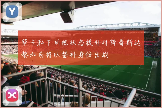萨卡私下训练状态提升对阵哥斯达黎加或将以替补身份出战