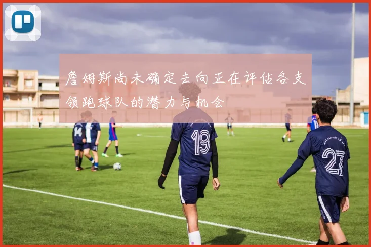 詹姆斯尚未确定去向正在评估各支领跑球队的潜力与机会