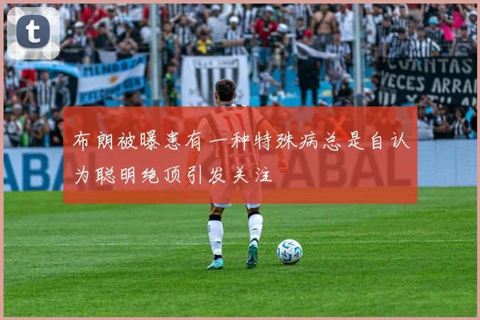 布朗被曝患有一种特殊病总是自认为聪明绝顶引发关注