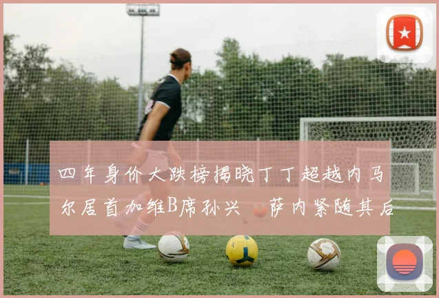 四年身价大跌榜揭晓丁丁超越内马尔居首加维B席孙兴慜萨内紧随其后