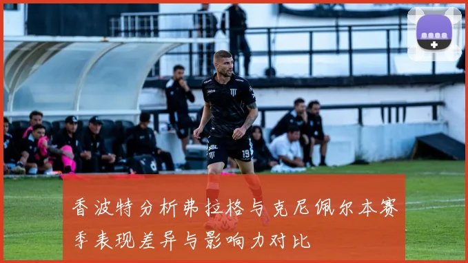 香波特分析弗拉格与克尼佩尔本赛季表现差异与影响力对比