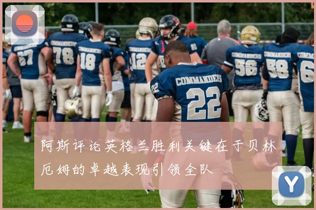 阿斯评论英格兰胜利关键在于贝林厄姆的卓越表现引领全队