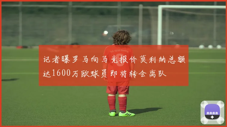 记者曝罗马向马竞报价莫利纳总额达1600万欧球员即将转会离队