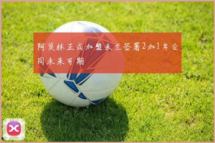 阿莫林正式加盟米兰签署2加1年合同未来可期