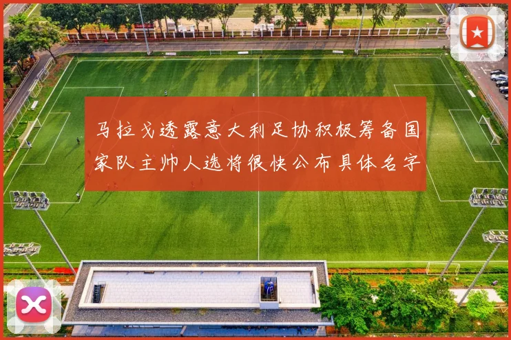 马拉戈透露意大利足协积极筹备国家队主帅人选将很快公布具体名字