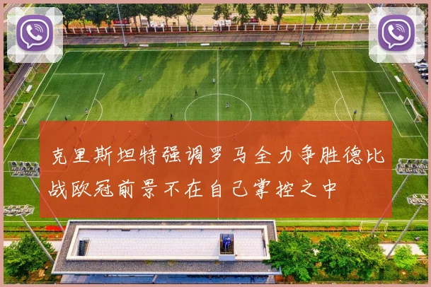 克里斯坦特强调罗马全力争胜德比战欧冠前景不在自己掌控之中