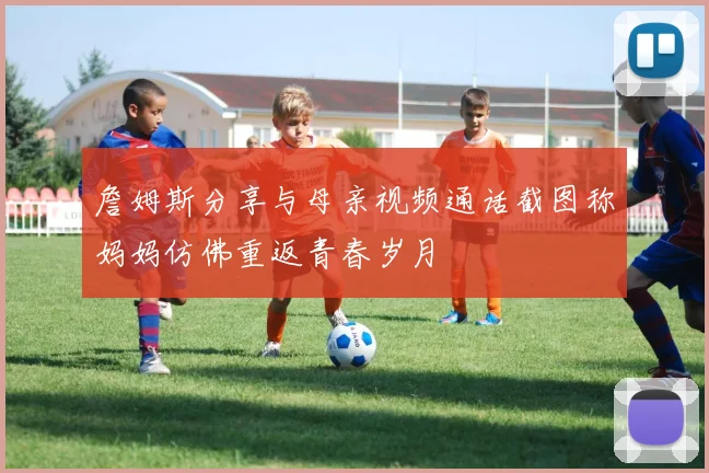 詹姆斯分享与母亲视频通话截图称妈妈仿佛重返青春岁月
