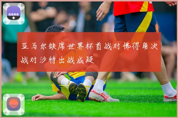 亚马尔缺席世界杯首战对佛得角次战对沙特出战成疑