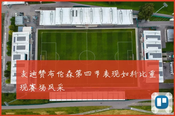 麦迪赞布伦森第四节表现如科比重现赛场风采