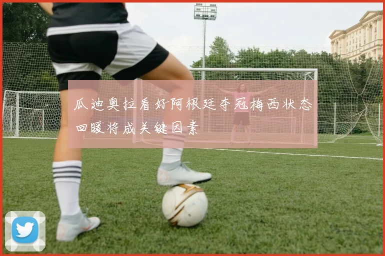 瓜迪奥拉看好阿根廷夺冠梅西状态回暖将成关键因素