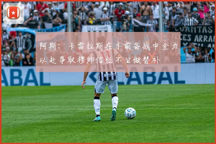 阿斯：卡雷拉斯在季前备战中全力以赴争取穆帅信任不甘做替补