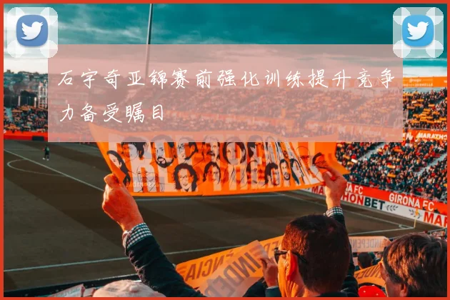 石宇奇亚锦赛前强化训练提升竞争力备受瞩目